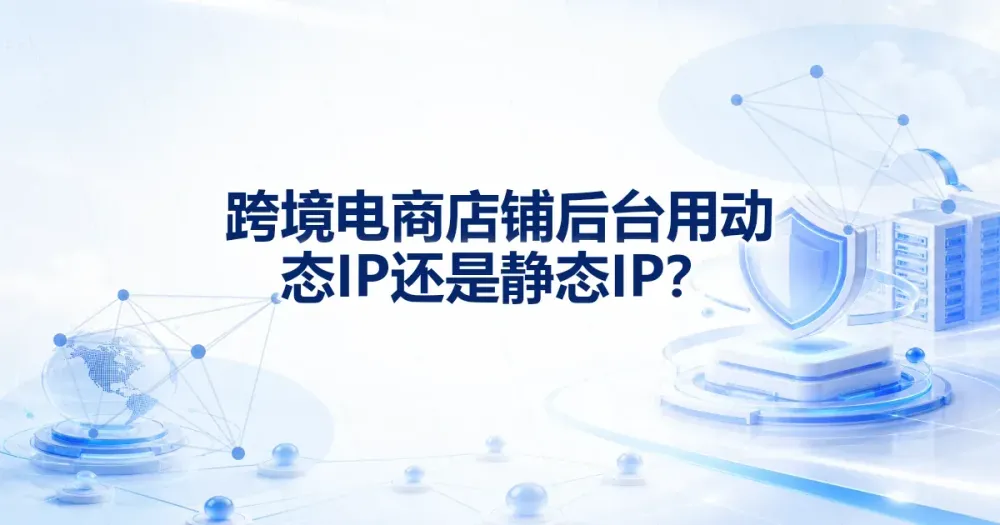 跨境电商店铺后台用动态IP还是静态 IP