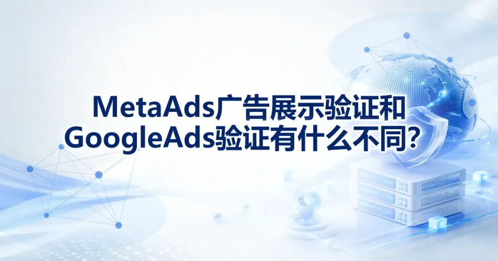 Meta Ads 广告展示验证和 Google Ads 验证有什么不同？