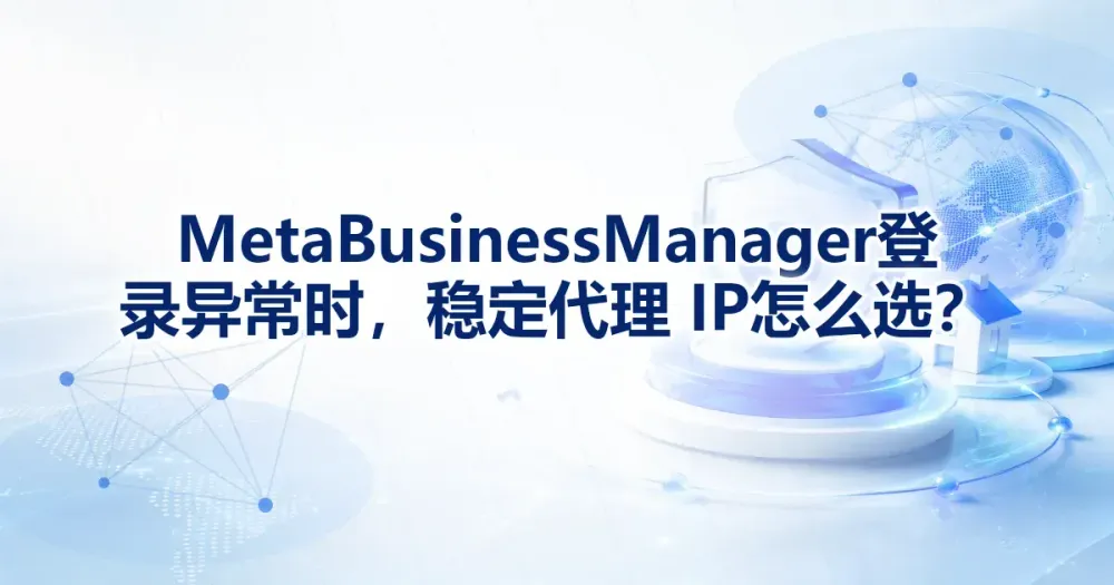Meta Business Manager 登录异常时，稳定代理 IP 怎么选？