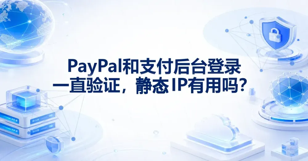 PayPal 登录验证和支付后台一直验证,静态 IP 有用吗?