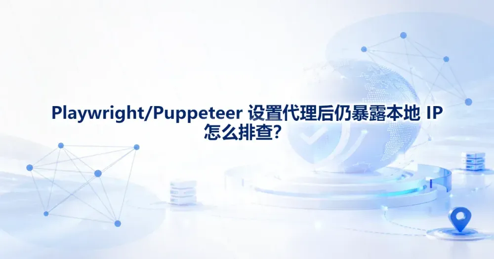 Playwright/Puppeteer 设置代理后仍暴露本地 IP 怎么排查？