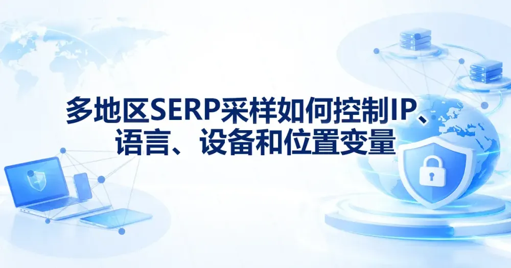 多地区 SERP 采样:代理 IP、语言、设备和位置变量怎么控制