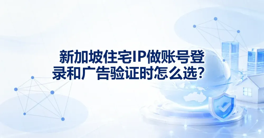 新加坡住宅代理 IP 做账号登录和广告验证时怎么选？