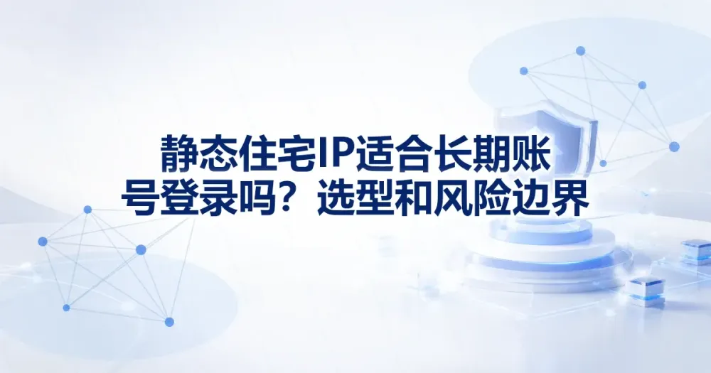 静态住宅 IP 适合长期账号登录吗？选型和风险边界