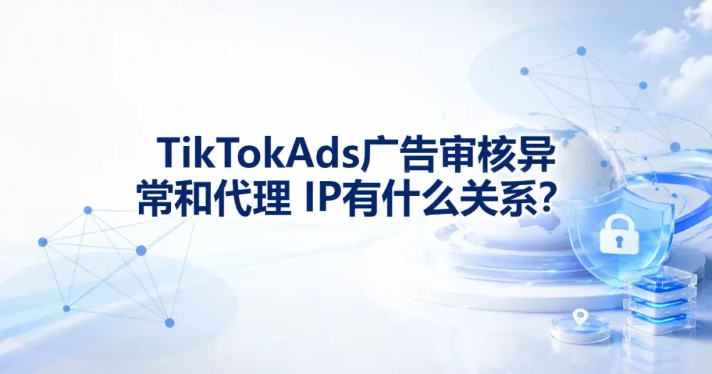 TikTok Ads 广告审核异常与代理 IP 有关吗?分层排查