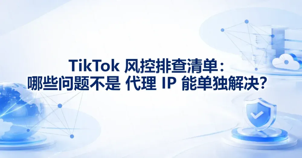 TikTok 风控排查清单：哪些问题不是代理 IP 能单独解决？