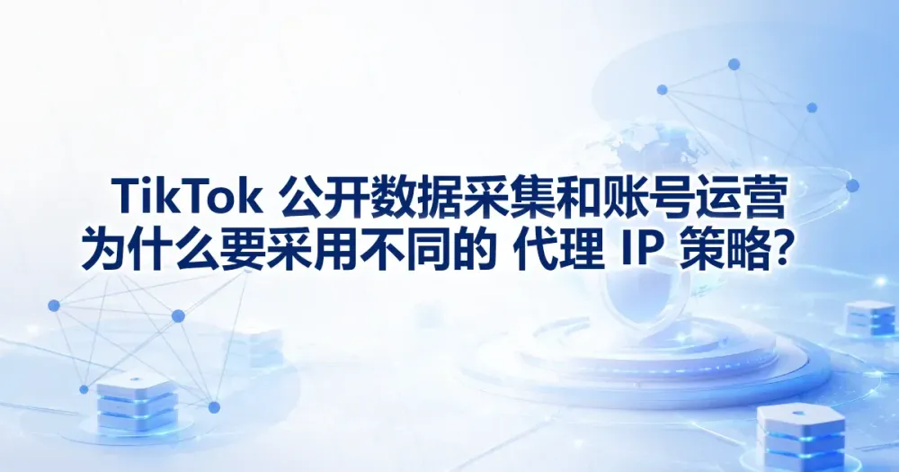TikTok 公开数据采集与账号运营为何要分开代理 IP?