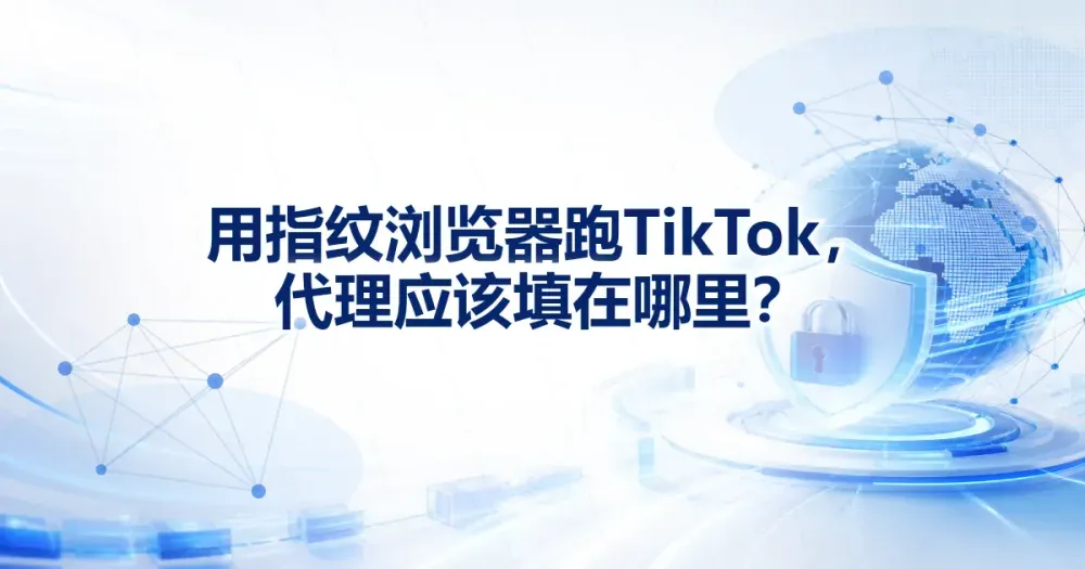 用指纹浏览器跑 TikTok,代理应该填在哪里?