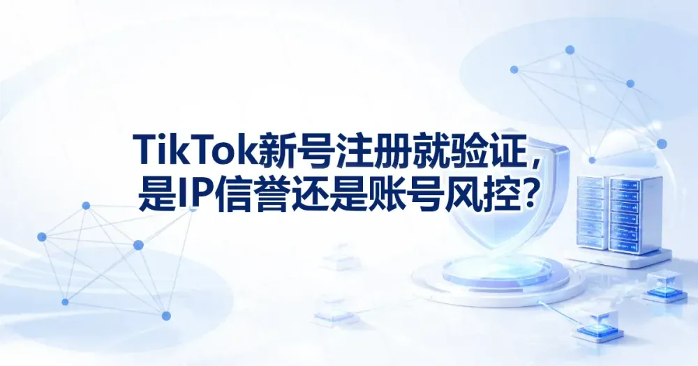 TikTok 新号注册就验证:是 IP 信誉还是账号风控?