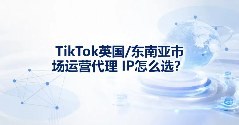 TikTok 英国与东南亚市场运营代理 IP 怎么选?
