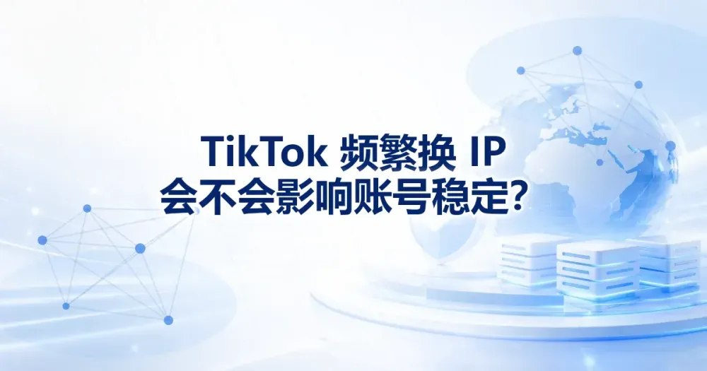 TikTok 频繁换 IP 会影响账号稳定吗?停止与排查步骤
