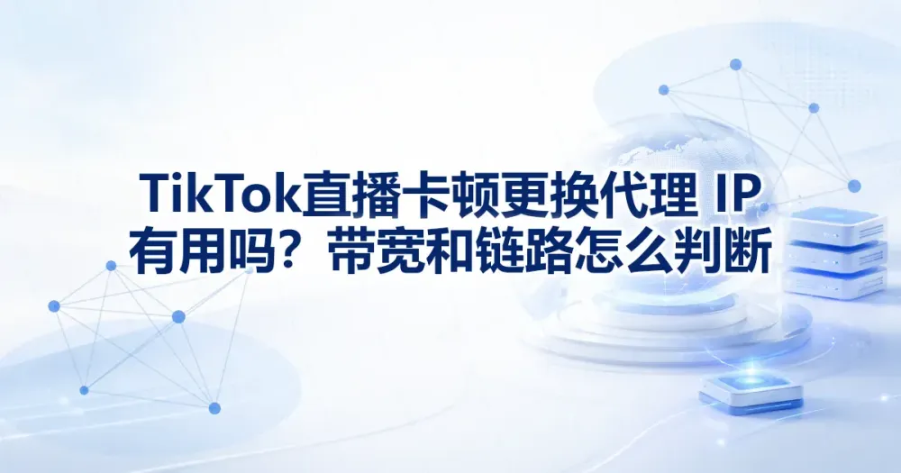 TikTok 直播卡顿换代理 IP 有用吗？网络质量排查