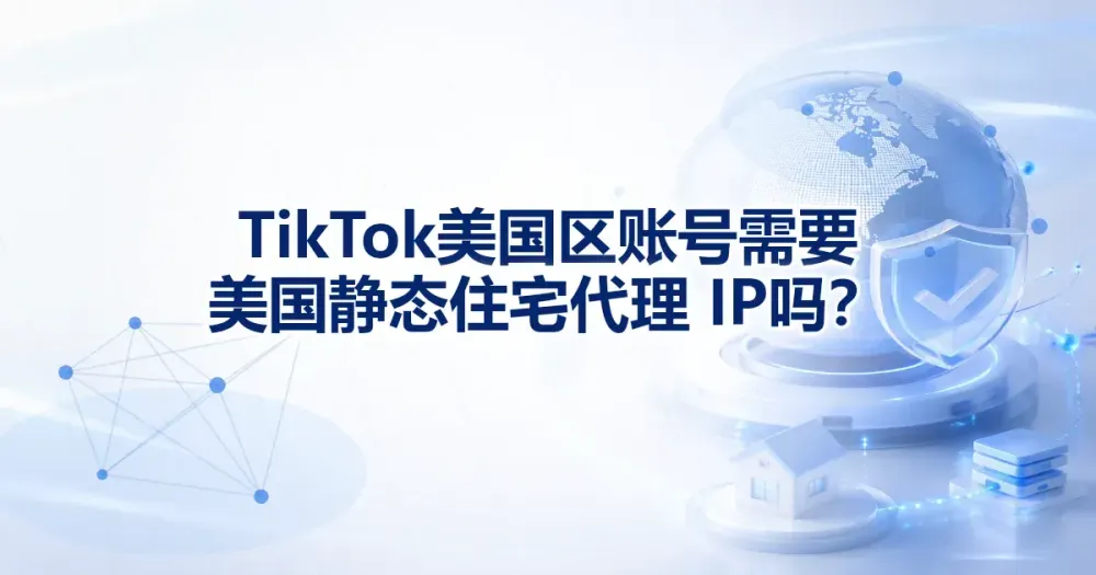 TikTok 美国区账号需要美国静态住宅代理 IP 吗?