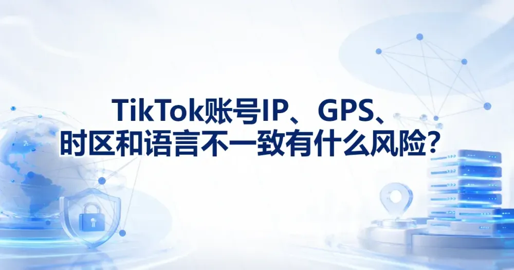 TikTok 账号 IP、GPS、时区语言不一致有什么风险?