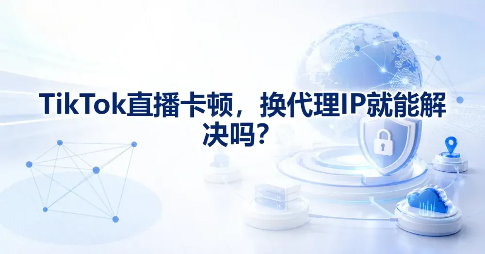 TikTok 直播卡顿,换代理 IP 就能解决吗?