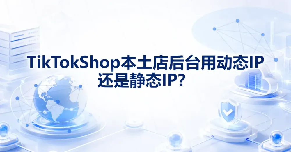 TikTok Shop 本土店后台用动态 IP 还是静态 IP?