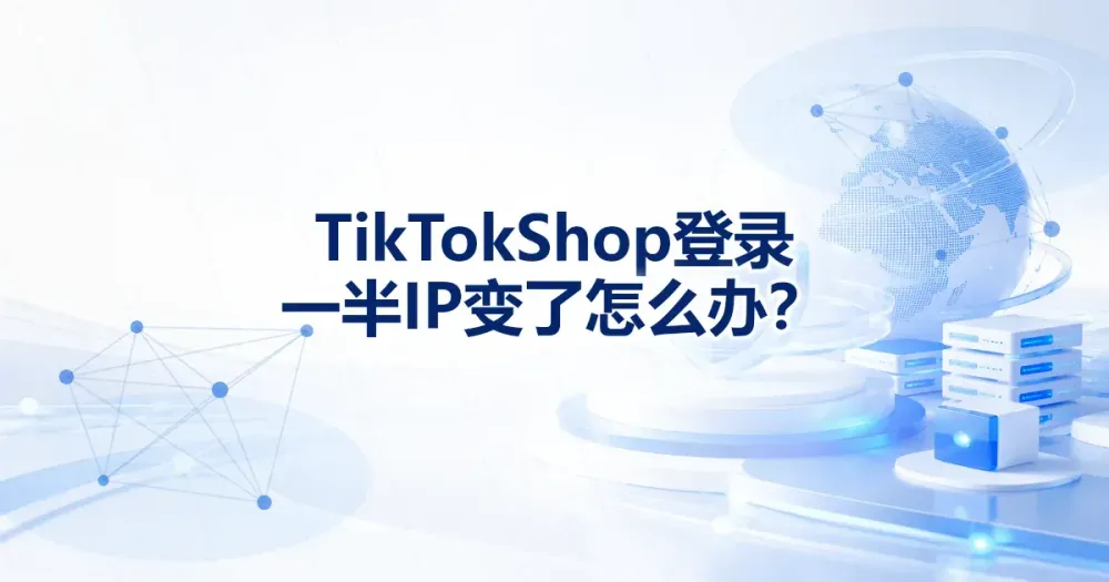TikTok Shop 登录中途 IP 变了怎么办?排查步骤