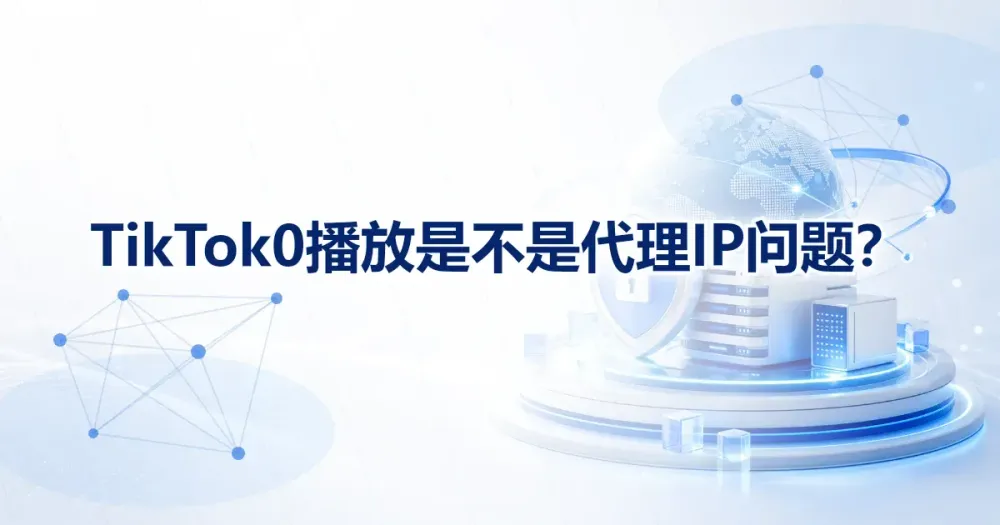 TikTok 0 播放是不是代理 IP 问题?