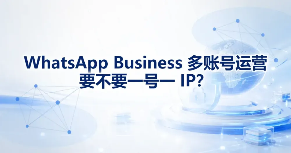 WhatsApp Business 多账号运营要不要一号一 IP？