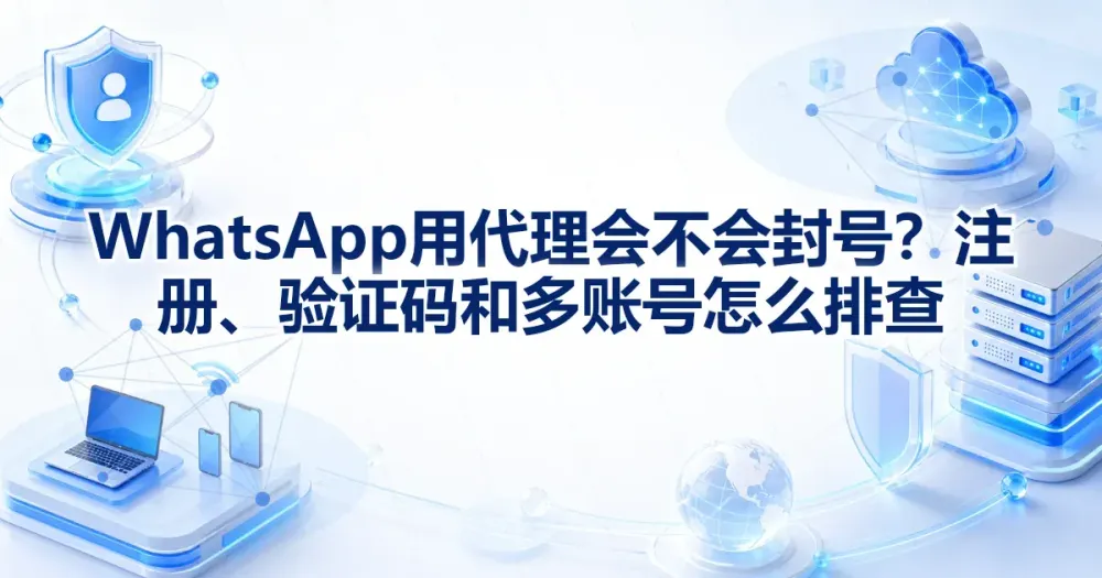 WhatsApp用代理会不会封号?注册、验证码和多账号怎么排查